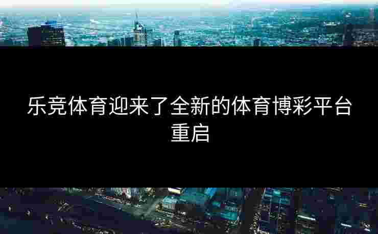 乐竞体育迎来了全新的体育博彩平台重启