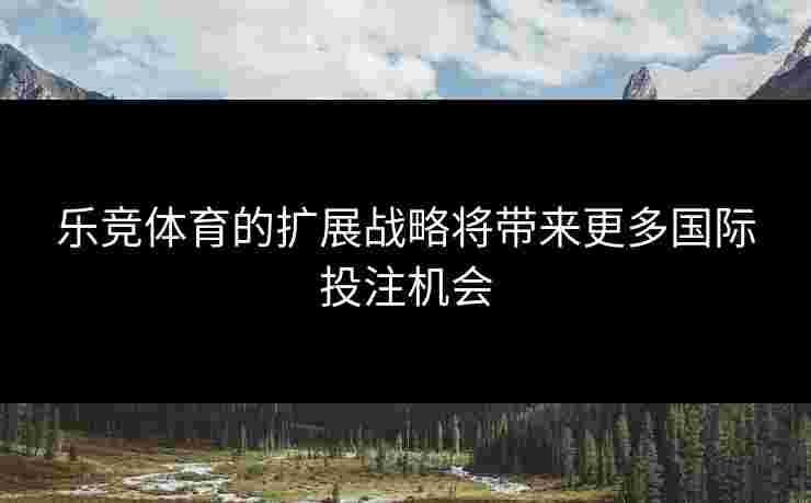 乐竞体育的扩展战略将带来更多国际投注机会