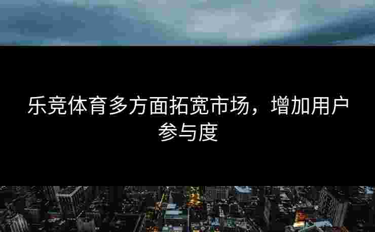 乐竞体育多方面拓宽市场，增加用户参与度