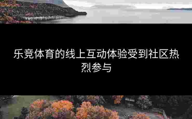 乐竞体育的线上互动体验受到社区热烈参与