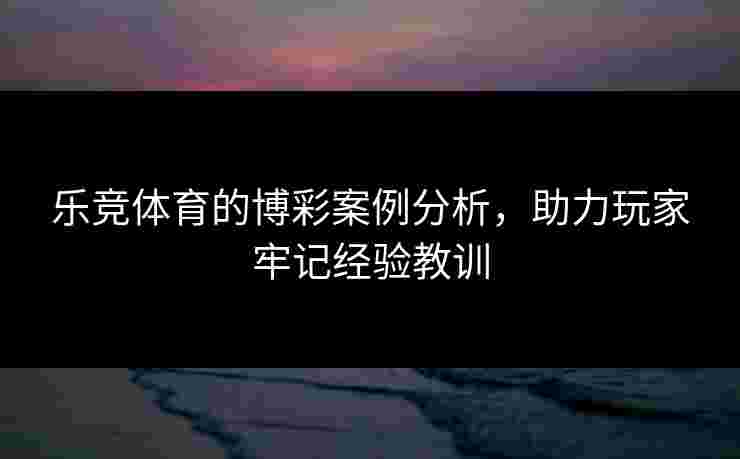 乐竞体育的博彩案例分析，助力玩家牢记经验教训