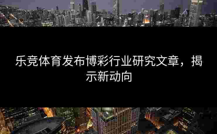 乐竞体育发布博彩行业研究文章，揭示新动向