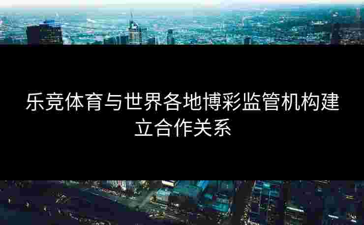 乐竞体育与世界各地博彩监管机构建立合作关系