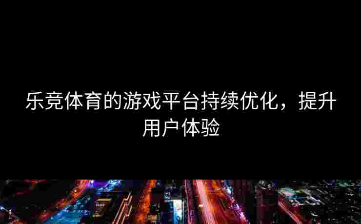乐竞体育的游戏平台持续优化，提升用户体验