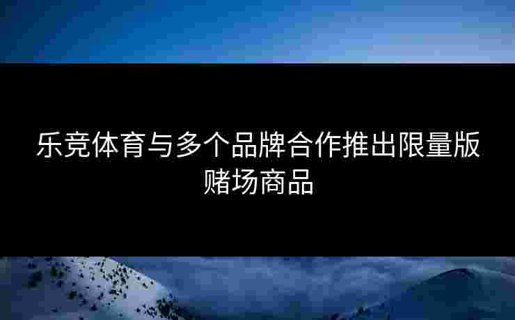 乐竞体育与多个品牌合作推出限量版赌场商品