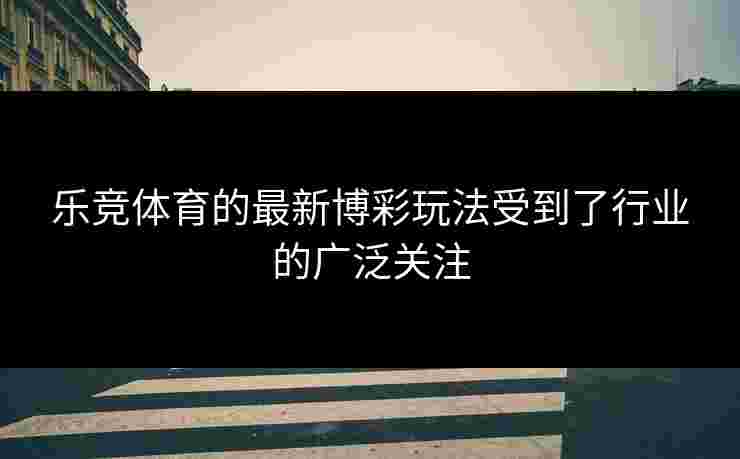 乐竞体育的最新博彩玩法受到了行业的广泛关注