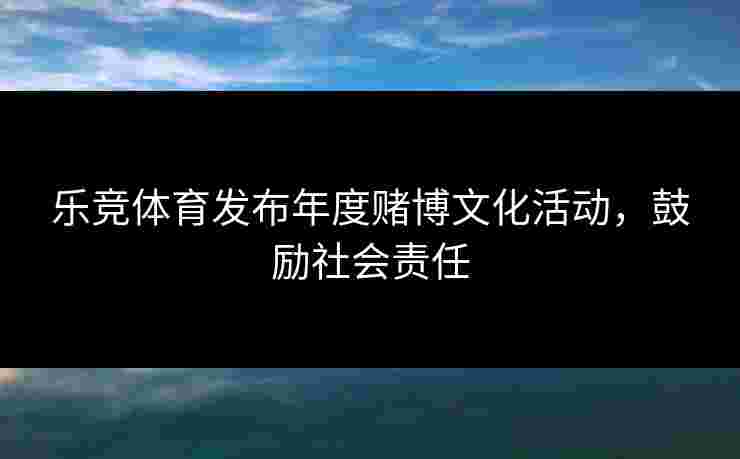 乐竞体育发布年度赌博文化活动，鼓励社会责任