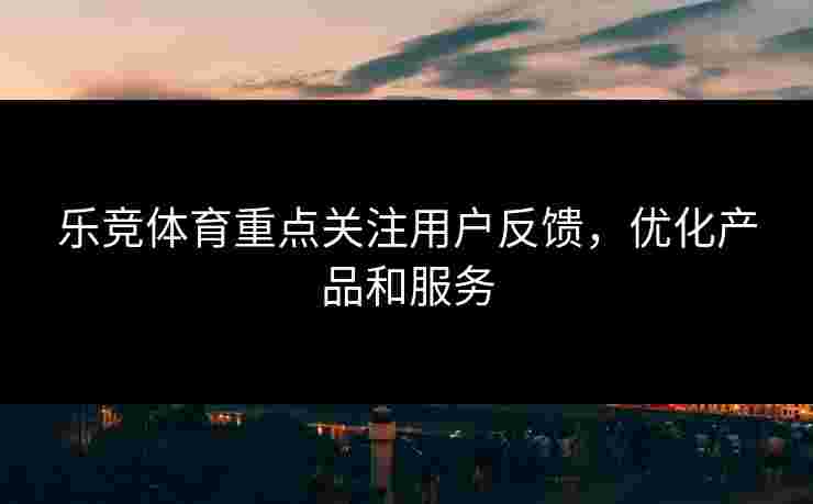 乐竞体育重点关注用户反馈，优化产品和服务