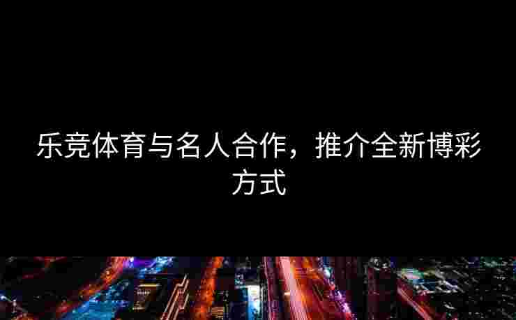 乐竞体育与名人合作，推介全新博彩方式