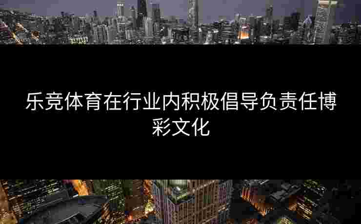 乐竞体育在行业内积极倡导负责任博彩文化