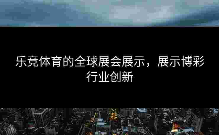 乐竞体育的全球展会展示，展示博彩行业创新