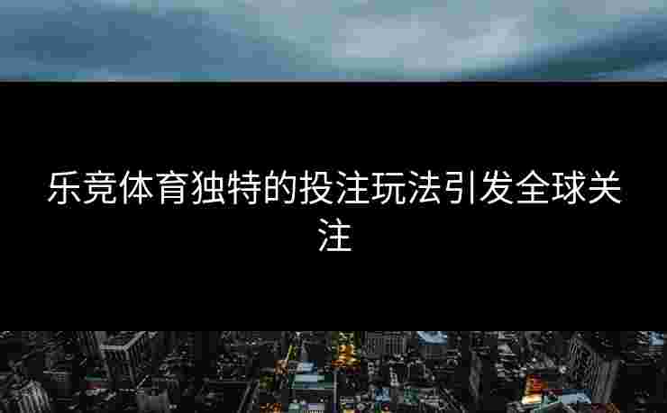 乐竞体育独特的投注玩法引发全球关注
