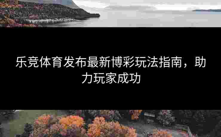 乐竞体育发布最新博彩玩法指南，助力玩家成功