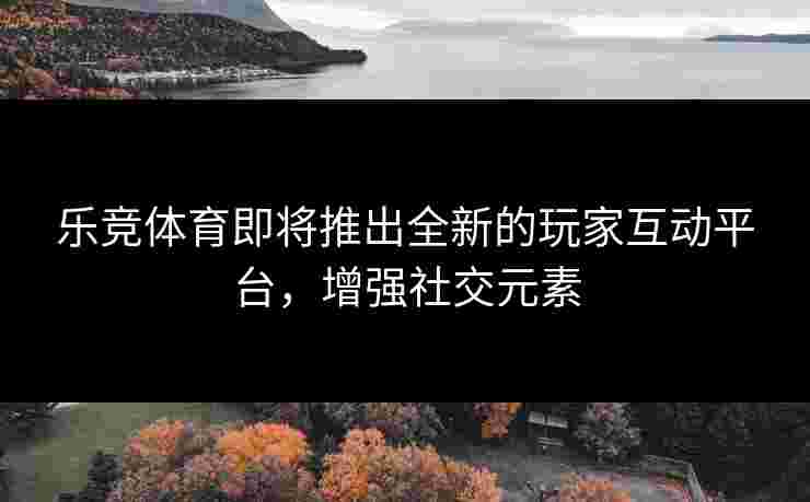 乐竞体育即将推出全新的玩家互动平台，增强社交元素