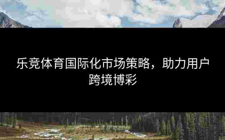 乐竞体育国际化市场策略，助力用户跨境博彩
