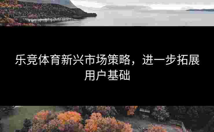 乐竞体育新兴市场策略，进一步拓展用户基础