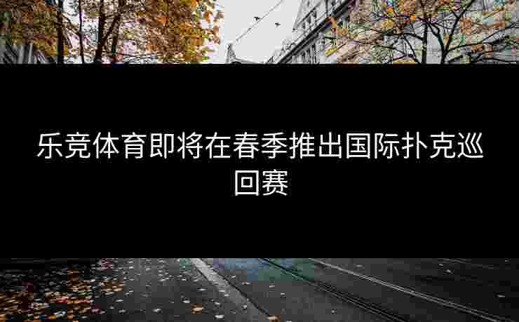 乐竞体育即将在春季推出国际扑克巡回赛