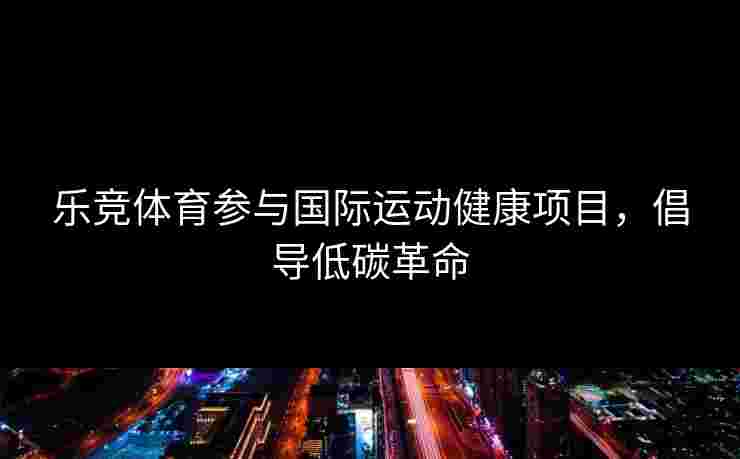 乐竞体育参与国际运动健康项目，倡导低碳革命