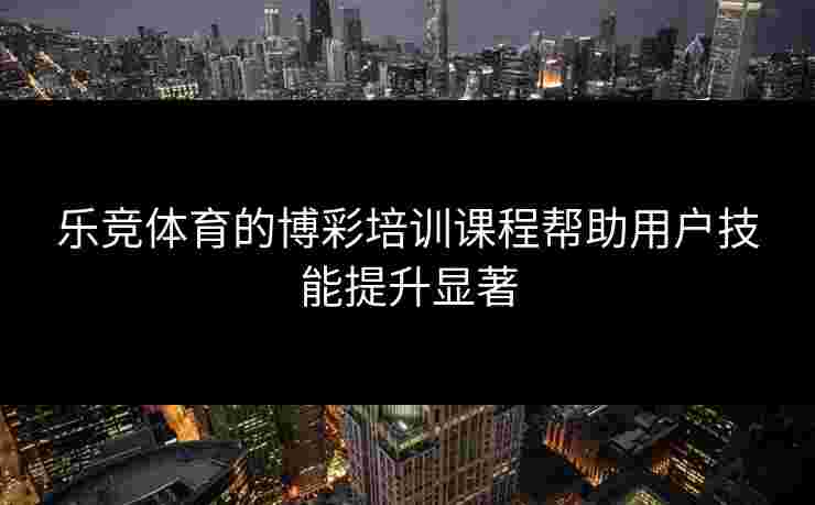 乐竞体育的博彩培训课程帮助用户技能提升显著