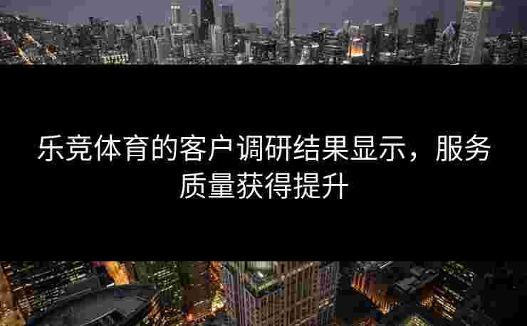 乐竞体育的客户调研结果显示，服务质量获得提升