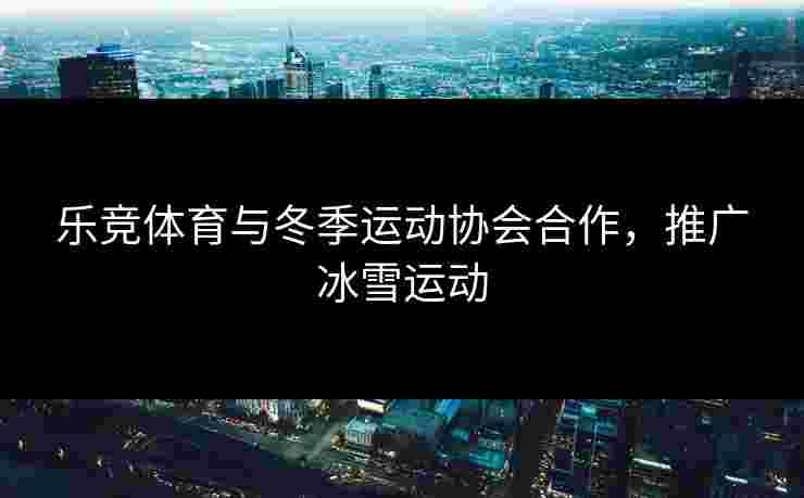 乐竞体育与冬季运动协会合作，推广冰雪运动